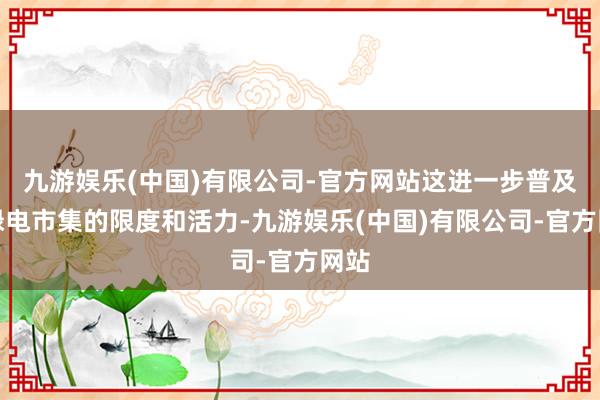 九游娱乐(中国)有限公司-官方网站这进一步普及了绿电市集的限度和活力-九游娱乐(中国)有限公司-官方网站