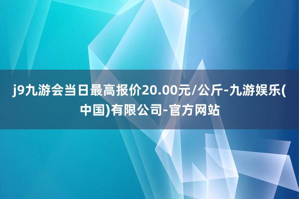 j9九游会当日最高报价20.00元/公斤-九游娱乐(中国)有限公司-官方网站