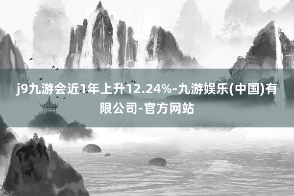 j9九游会近1年上升12.24%-九游娱乐(中国)有限公司-官方网站