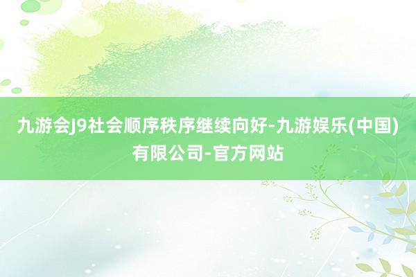 九游会J9社会顺序秩序继续向好-九游娱乐(中国)有限公司-官方网站