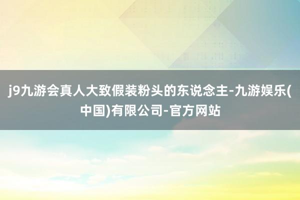 j9九游会真人大致假装粉头的东说念主-九游娱乐(中国)有限公司-官方网站