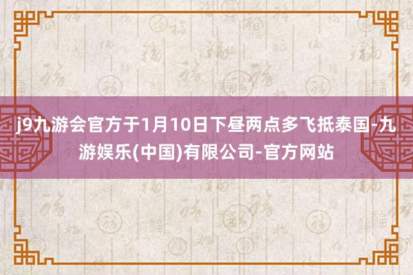 j9九游会官方于1月10日下昼两点多飞抵泰国-九游娱乐(中国)有限公司-官方网站