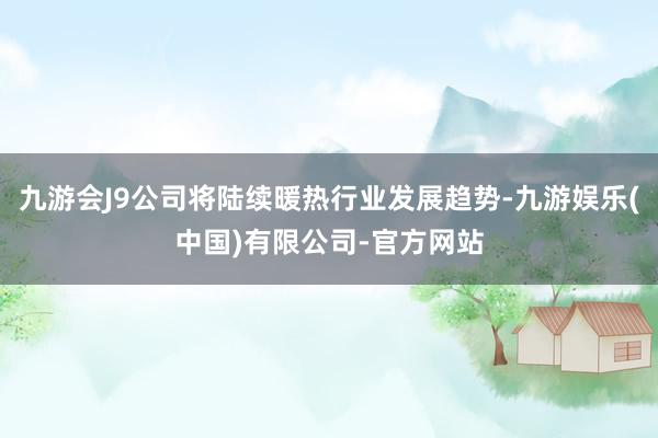 九游会J9公司将陆续暖热行业发展趋势-九游娱乐(中国)有限公司-官方网站