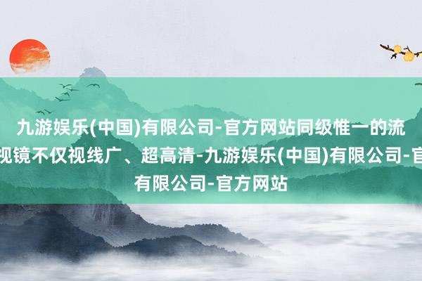 九游娱乐(中国)有限公司-官方网站同级惟一的流媒体后视镜不仅视线广、超高清-九游娱乐(中国)有限公司-官方网站