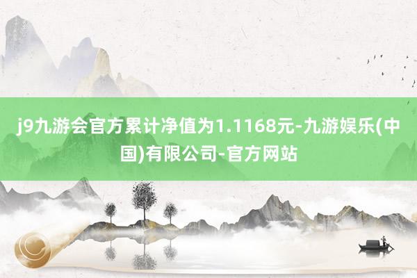 j9九游会官方累计净值为1.1168元-九游娱乐(中国)有限公司-官方网站