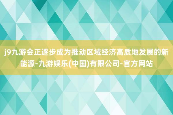 j9九游会正逐步成为推动区域经济高质地发展的新能源-九游娱乐(中国)有限公司-官方网站