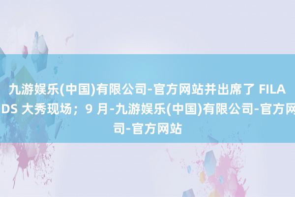 九游娱乐(中国)有限公司-官方网站并出席了 FILA KIDS 大秀现场；9 月-九游娱乐(中国)有限公司-官方网站