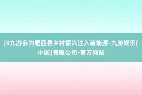 j9九游会为肥西县乡村振兴注入新能源-九游娱乐(中国)有限公司-官方网站