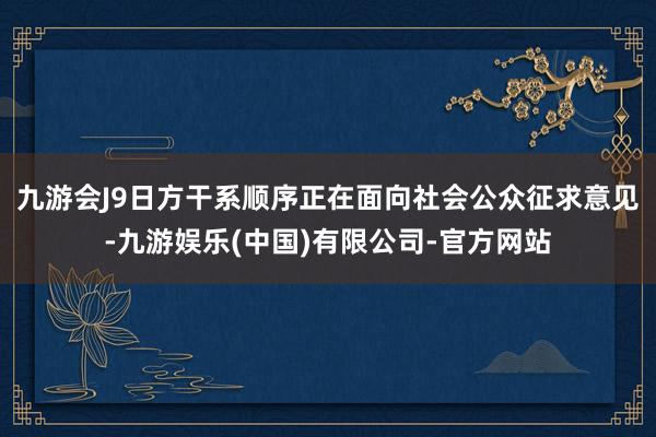 九游会J9日方干系顺序正在面向社会公众征求意见-九游娱乐(中国)有限公司-官方网站