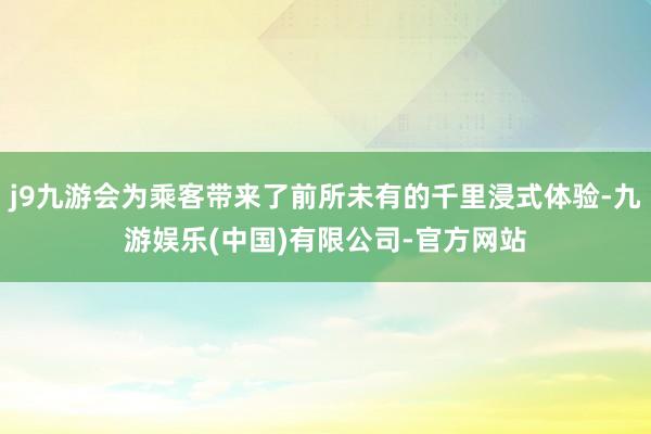 j9九游会为乘客带来了前所未有的千里浸式体验-九游娱乐(中国)有限公司-官方网站