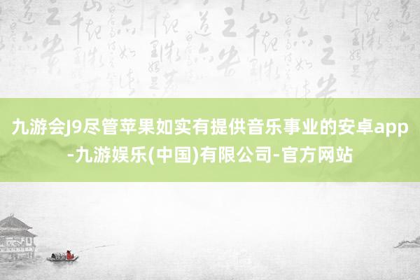 九游会J9尽管苹果如实有提供音乐事业的安卓app-九游娱乐(中国)有限公司-官方网站