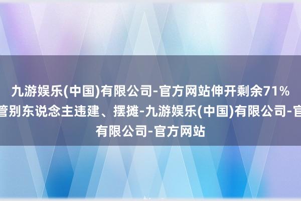 九游娱乐(中国)有限公司-官方网站伸开剩余71%1.天天管别东说念主违建、摆摊-九游娱乐(中国)有限公司-官方网站