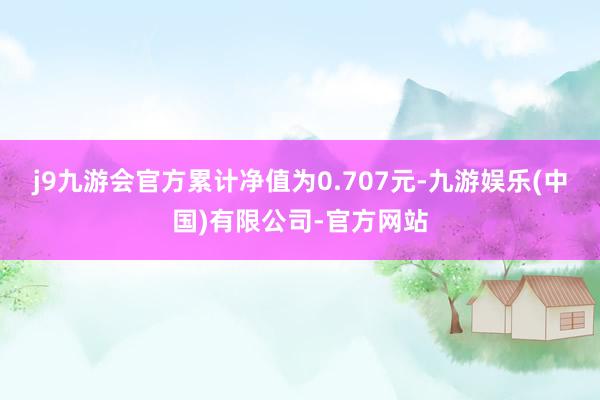 j9九游会官方累计净值为0.707元-九游娱乐(中国)有限公司-官方网站