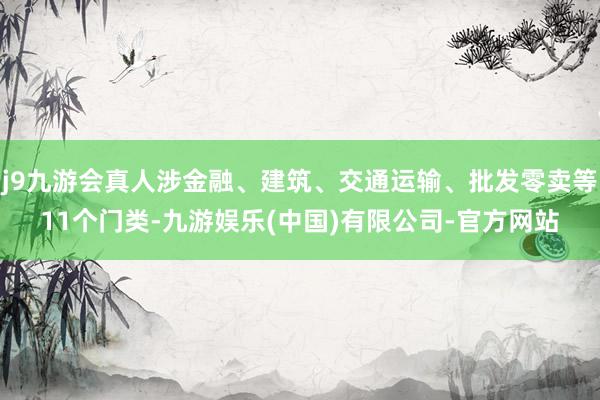 j9九游会真人涉金融、建筑、交通运输、批发零卖等11个门类-九游娱乐(中国)有限公司-官方网站