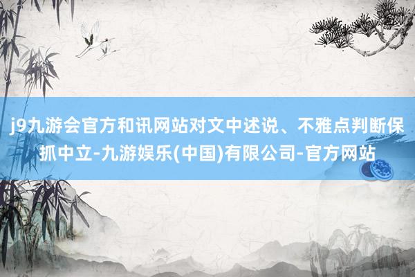 j9九游会官方和讯网站对文中述说、不雅点判断保抓中立-九游娱乐(中国)有限公司-官方网站