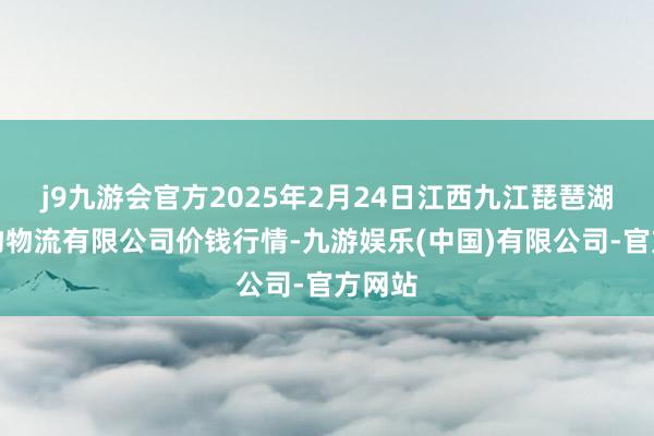 j9九游会官方2025年2月24日江西九江琵琶湖农产物物流有限公司价钱行情-九游娱乐(中国)有限公司-官方网站