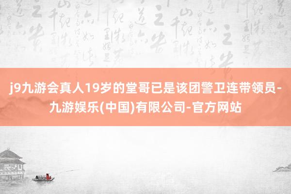 j9九游会真人19岁的堂哥已是该团警卫连带领员-九游娱乐(中国)有限公司-官方网站