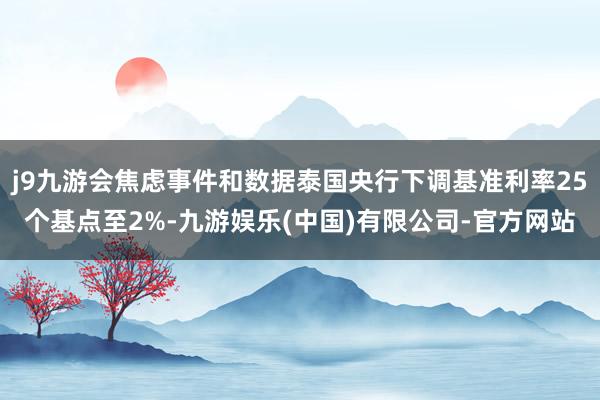 j9九游会焦虑事件和数据泰国央行下调基准利率25个基点至2%-九游娱乐(中国)有限公司-官方网站