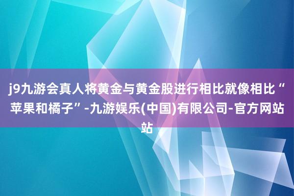 j9九游会真人将黄金与黄金股进行相比就像相比“苹果和橘子”-九游娱乐(中国)有限公司-官方网站