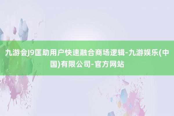 九游会J9匡助用户快速融合商场逻辑-九游娱乐(中国)有限公司-官方网站