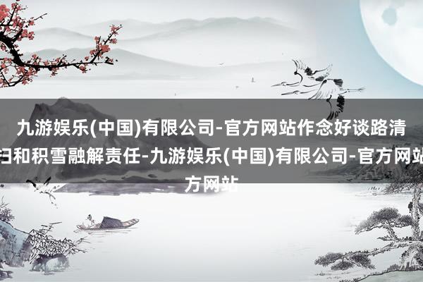 九游娱乐(中国)有限公司-官方网站作念好谈路清扫和积雪融解责任-九游娱乐(中国)有限公司-官方网站