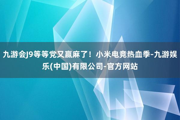 九游会J9等等党又赢麻了！小米电竞热血季-九游娱乐(中国)有限公司-官方网站