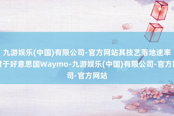 九游娱乐(中国)有限公司-官方网站其技艺落地速率过时于好意思国Waymo-九游娱乐(中国)有限公司-官方网站