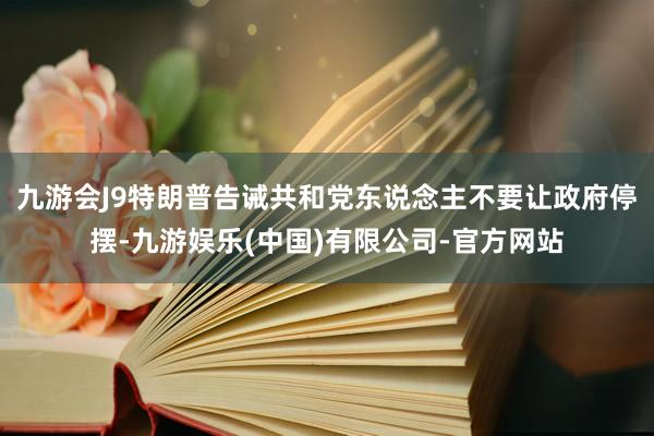 九游会J9　　特朗普告诫共和党东说念主不要让政府停摆-九游娱乐(中国)有限公司-官方网站