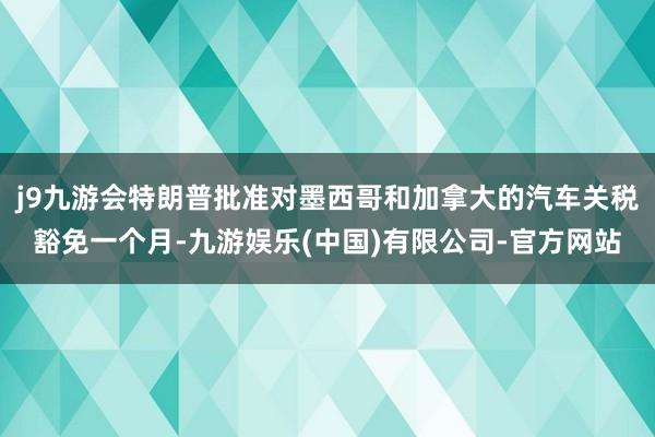 j9九游会特朗普批准对墨西哥和加拿大的汽车关税豁免一个月-九游娱乐(中国)有限公司-官方网站