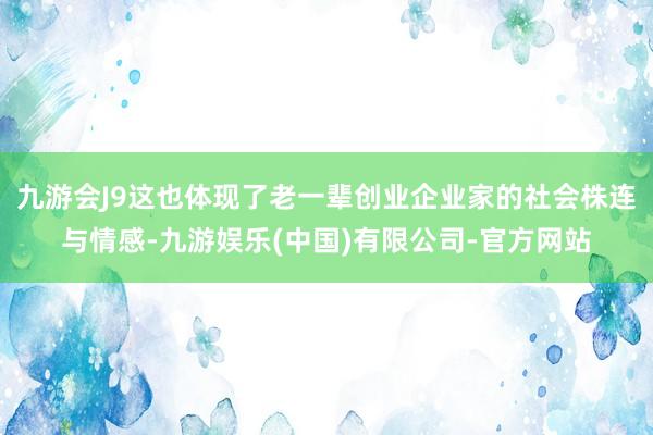 九游会J9这也体现了老一辈创业企业家的社会株连与情感-九游娱乐(中国)有限公司-官方网站