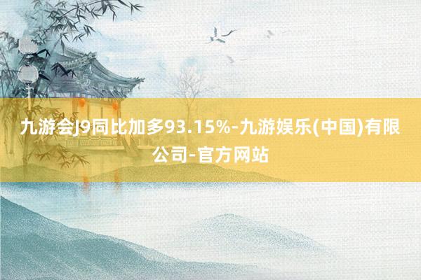 九游会J9同比加多93.15%-九游娱乐(中国)有限公司-官方网站