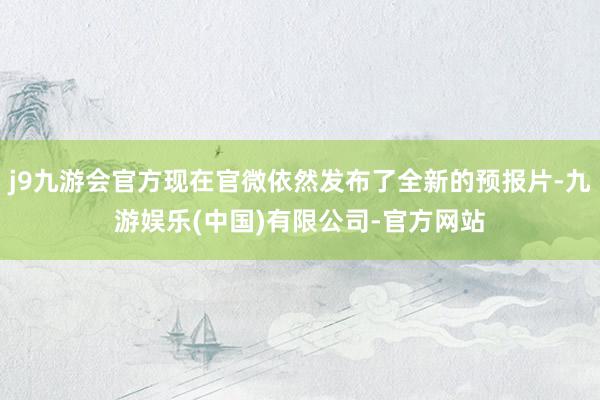 j9九游会官方现在官微依然发布了全新的预报片-九游娱乐(中国)有限公司-官方网站