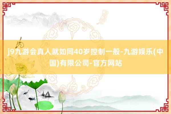 j9九游会真人就如同40岁控制一般-九游娱乐(中国)有限公司-官方网站