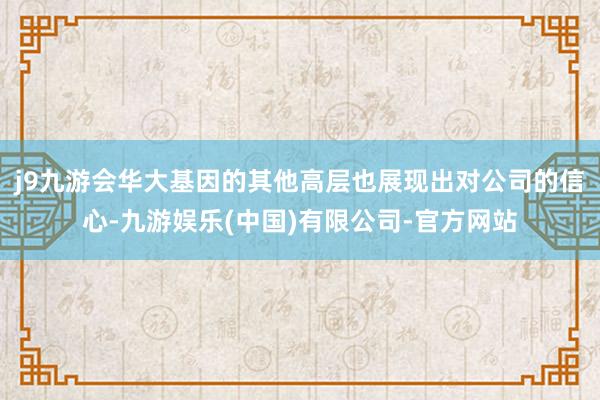 j9九游会华大基因的其他高层也展现出对公司的信心-九游娱乐(中国)有限公司-官方网站