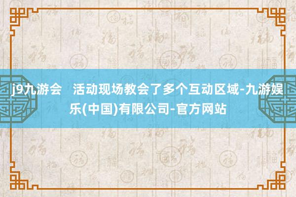 j9九游会   活动现场教会了多个互动区域-九游娱乐(中国)有限公司-官方网站