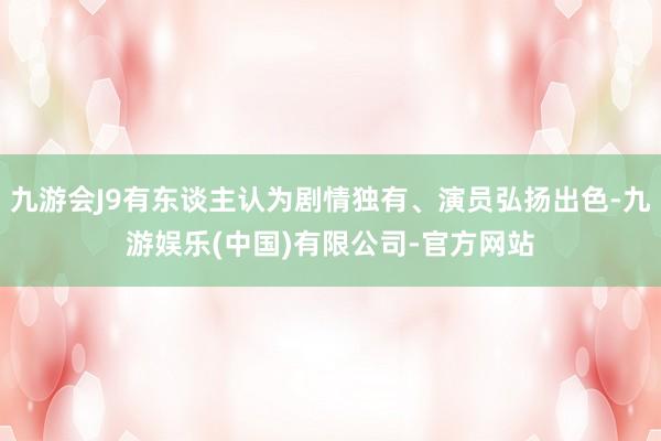九游会J9有东谈主认为剧情独有、演员弘扬出色-九游娱乐(中国)有限公司-官方网站