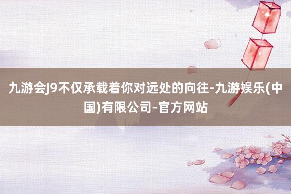 九游会J9不仅承载着你对远处的向往-九游娱乐(中国)有限公司-官方网站