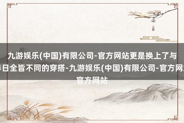 九游娱乐(中国)有限公司-官方网站更是换上了与春日全皆不同的穿搭-九游娱乐(中国)有限公司-官方网站