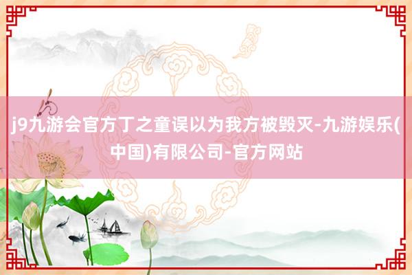 j9九游会官方丁之童误以为我方被毁灭-九游娱乐(中国)有限公司-官方网站
