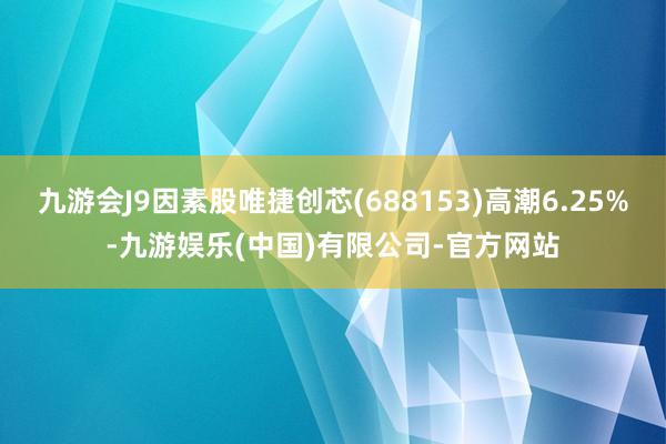 九游会J9因素股唯捷创芯(688153)高潮6.25%-九游娱乐(中国)有限公司-官方网站