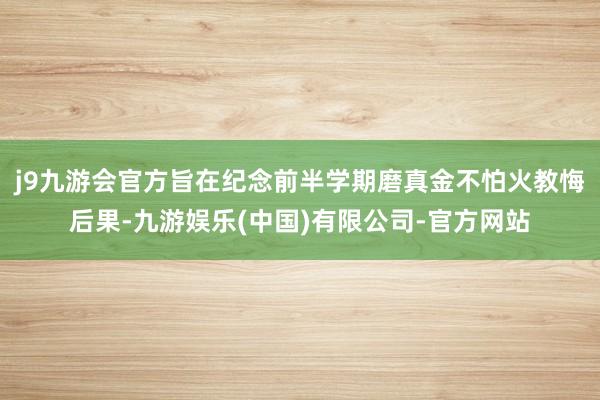 j9九游会官方旨在纪念前半学期磨真金不怕火教悔后果-九游娱乐(中国)有限公司-官方网站