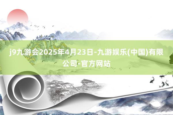 j9九游会2025年4月23日-九游娱乐(中国)有限公司-官方网站
