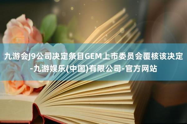 九游会J9公司决定条目GEM上市委员会覆核该决定-九游娱乐(中国)有限公司-官方网站