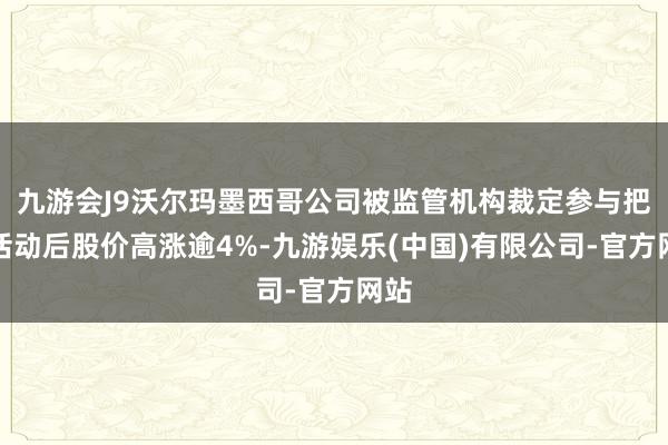 九游会J9沃尔玛墨西哥公司被监管机构裁定参与把持活动后股价高涨逾4%-九游娱乐(中国)有限公司-官方网站