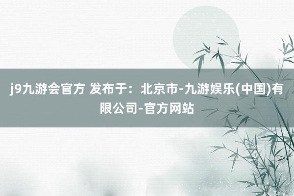 j9九游会官方 发布于：北京市-九游娱乐(中国)有限公司-官方网站