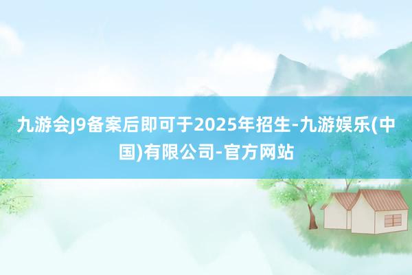 九游会J9备案后即可于2025年招生-九游娱乐(中国)有限公司-官方网站