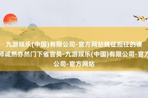 九游娱乐(中国)有限公司-官方网站魏征担任的谏议医师诚然亦然门下省官员-九游娱乐(中国)有限公司-官方网站