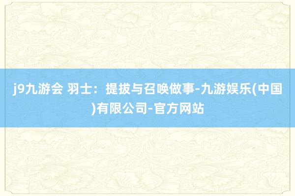 j9九游会 羽士：提拔与召唤做事-九游娱乐(中国)有限公司-官方网站