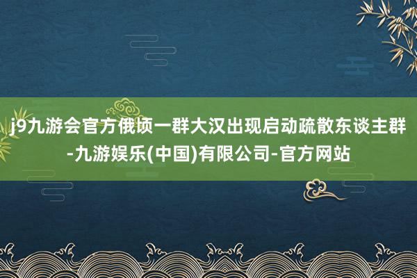 j9九游会官方俄顷一群大汉出现启动疏散东谈主群-九游娱乐(中国)有限公司-官方网站