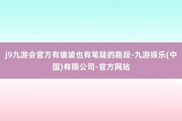 j9九游会官方有缓坡也有笔陡的路段-九游娱乐(中国)有限公司-官方网站